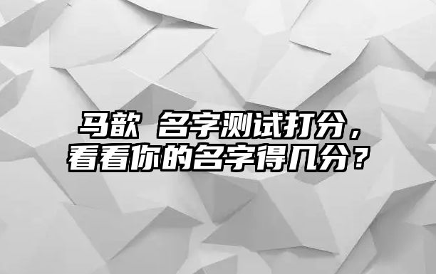 马歆玥名字测试打分，看看你的名字得几分？