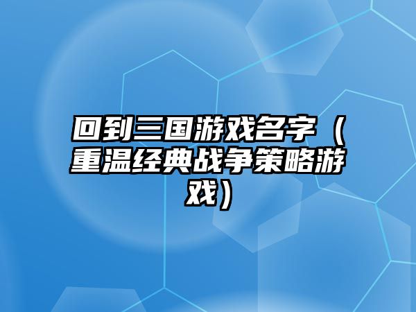 回到三国游戏名字（重温经典战争策略游戏）