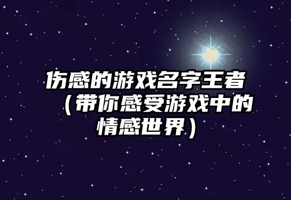 伤感的游戏名字王者（带你感受游戏中的情感世界）