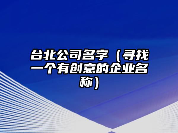 台北公司名字（寻找一个有创意的企业名称）