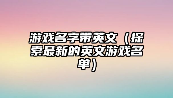 游戏名字带英文（探索最新的英文游戏名单）