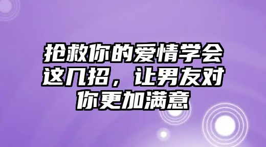 抢救你的爱情学会这几招，让男友对你更加满意