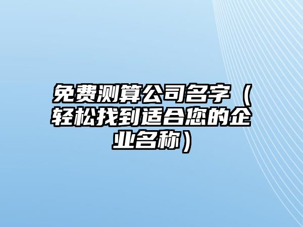 免费测算公司名字（轻松找到适合您的企业名称）