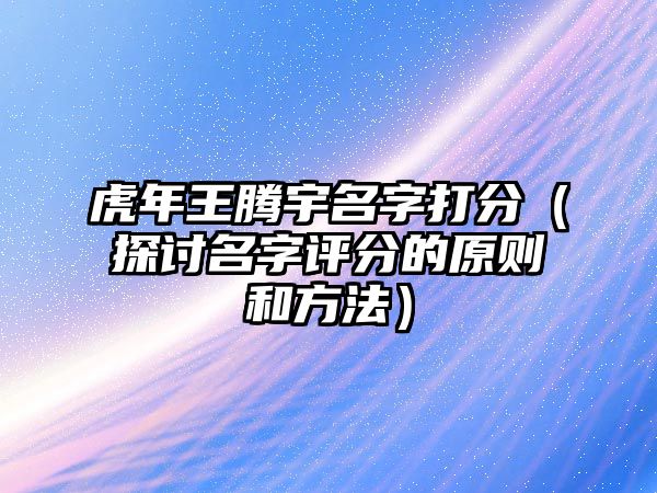 虎年王腾宇名字打分（探讨名字评分的原则和方法）