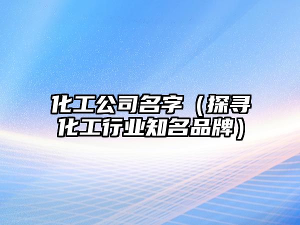 化工公司名字（探寻化工行业知名品牌）