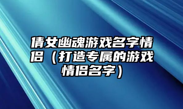 倩女幽魂游戏名字情侣（打造专属的游戏情侣名字）