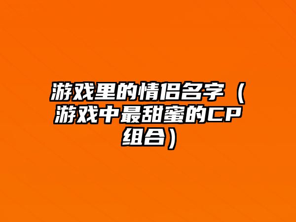 游戏里的情侣名字（游戏中最甜蜜的CP组合）