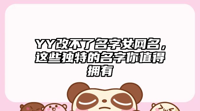 YY改不了名字女网名，这些独特的名字你值得拥有