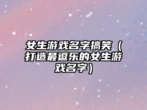 女生游戏名字搞笑（打造最逗乐的女生游戏名字）