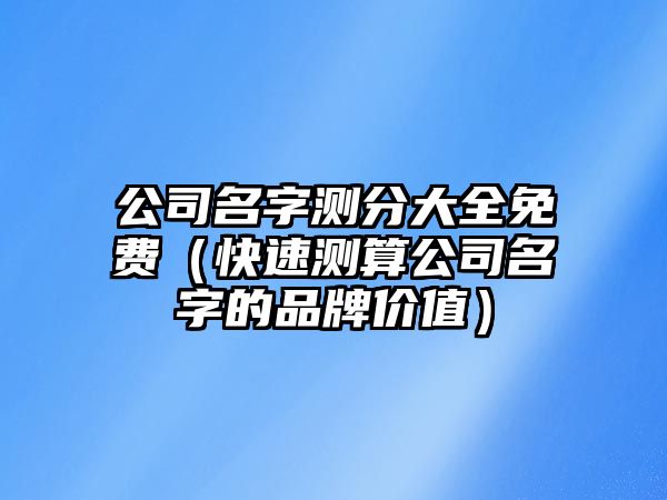 公司名字测分大全免费（快速测算公司名字的品牌价值）