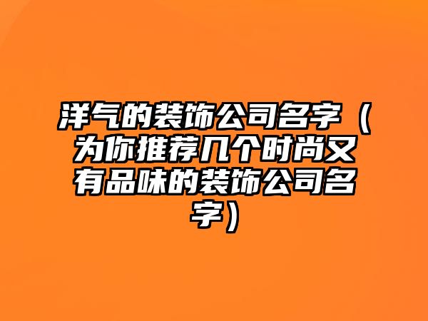 洋气的装饰公司名字（为你推荐几个时尚又有品味的装饰公司名字）