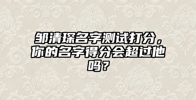 邹清琛名字测试打分，你的名字得分会超过他吗？