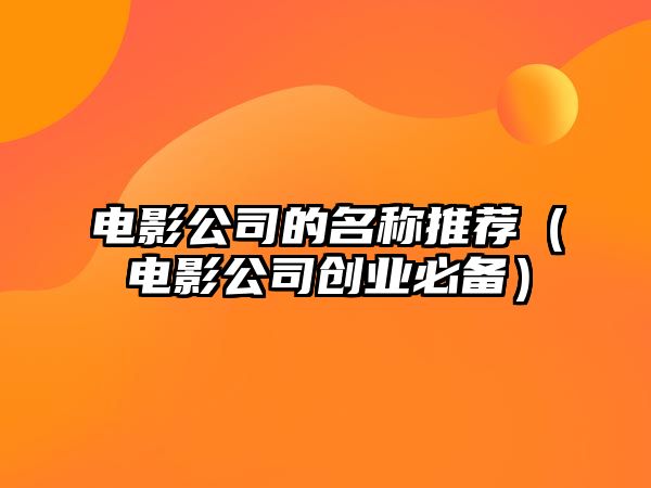 电影公司的名称推荐（电影公司创业必备）