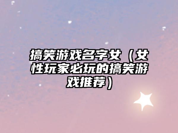 搞笑游戏名字女（女性玩家必玩的搞笑游戏推荐）