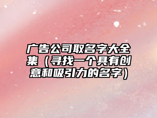 广告公司取名字大全集（寻找一个具有创意和吸引力的名字）