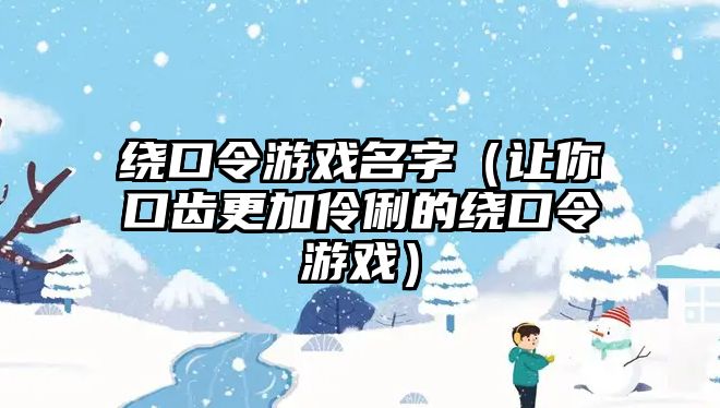 绕口令游戏名字（让你口齿更加伶俐的绕口令游戏）