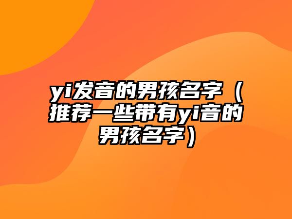 yi发音的男孩名字（推荐一些带有yi音的男孩名字）