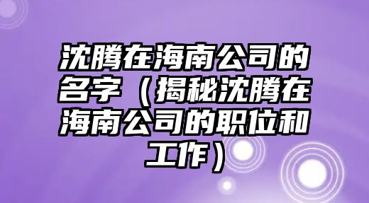 沈腾在海南公司的名字（揭秘沈腾在海南公司的职位和工作）
