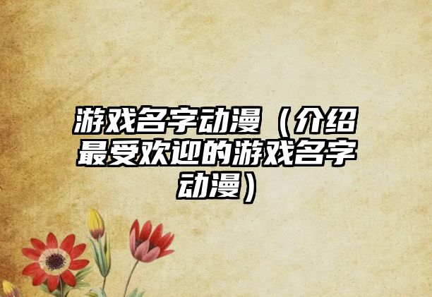 游戏名字动漫（介绍最受欢迎的游戏名字动漫）