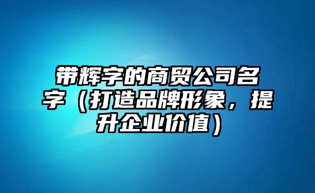 带辉字的商贸公司名字（打造品牌形象，提升企业价值）