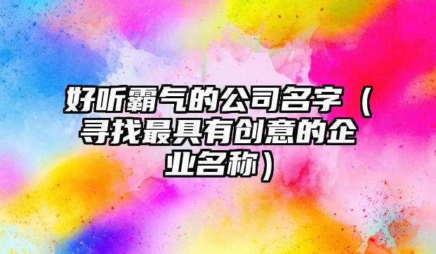 好听霸气的公司名字（寻找最具有创意的企业名称）