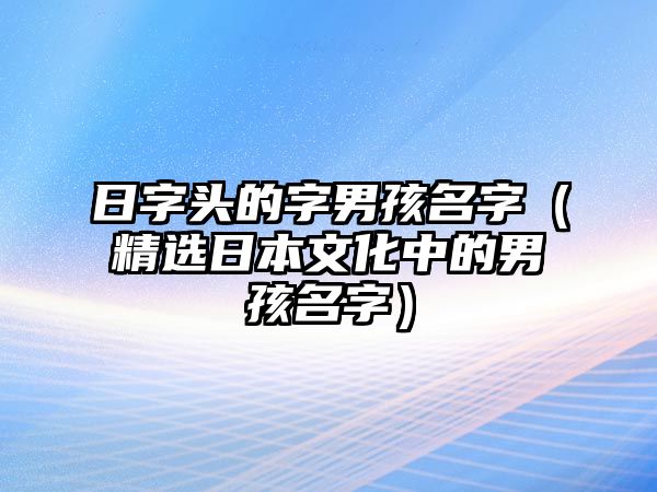 日字头的字男孩名字（精选日本文化中的男孩名字）