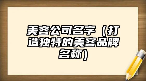 美容公司名字（打造独特的美容品牌名称）