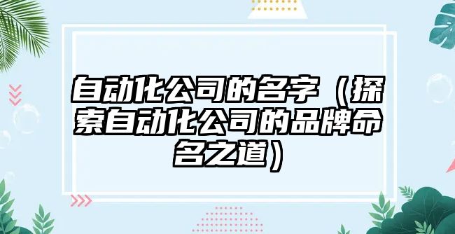 自动化公司的名字（探索自动化公司的品牌命名之道）