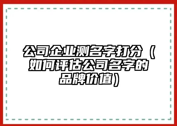 公司企业测名字打分（如何评估公司名字的品牌价值）