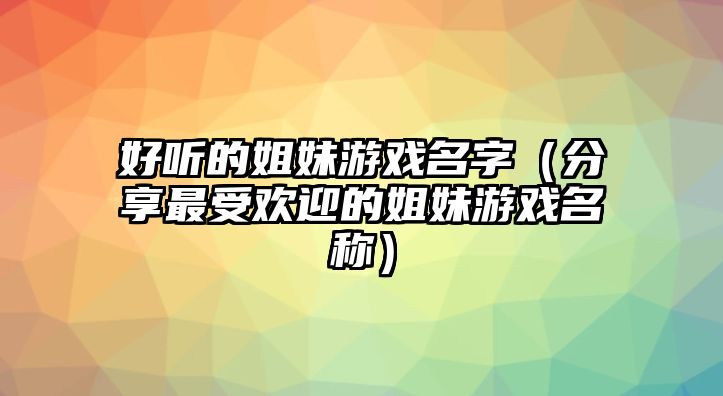 好听的姐妹游戏名字（分享最受欢迎的姐妹游戏名称）