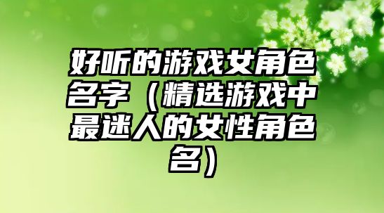好听的游戏女角色名字（精选游戏中最迷人的女性角色名）