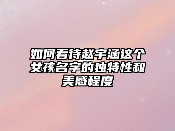 如何看待赵宇涵这个女孩名字的独特性和美感程度