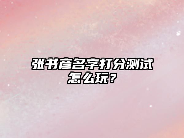 张书彦名字打分测试怎么玩？