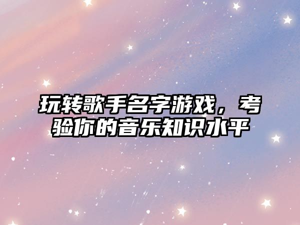 玩转歌手名字游戏，考验你的音乐知识水平