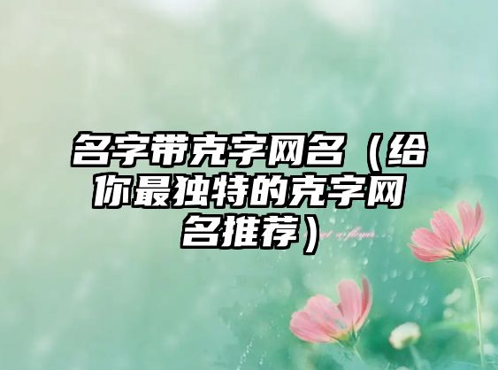 名字带克字网名（给你最独特的克字网名推荐）