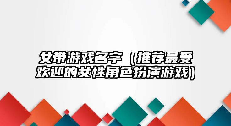 女带游戏名字（推荐最受欢迎的女性角色扮演游戏）
