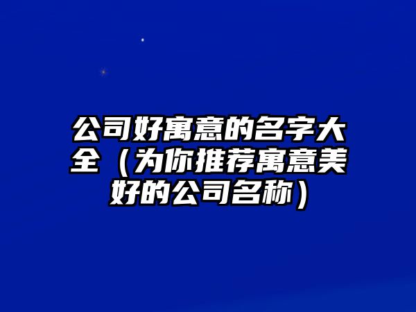 公司好寓意的名字大全（为你推荐寓意美好的公司名称）