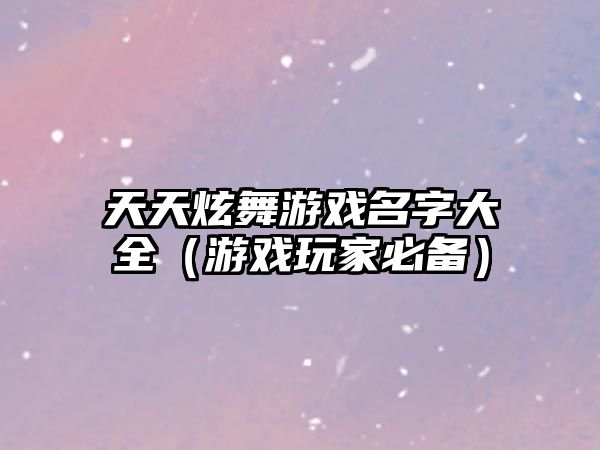 天天炫舞游戏名字大全（游戏玩家必备）