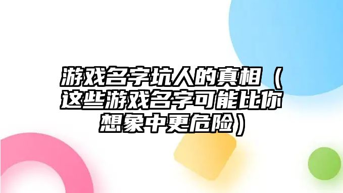 游戏名字坑人的真相（这些游戏名字可能比你想象中更危险）