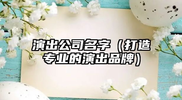 演出公司名字（打造专业的演出品牌）