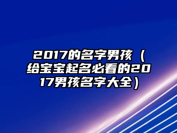 2017的名字男孩（给宝宝起名必看的2017男孩名字大全）