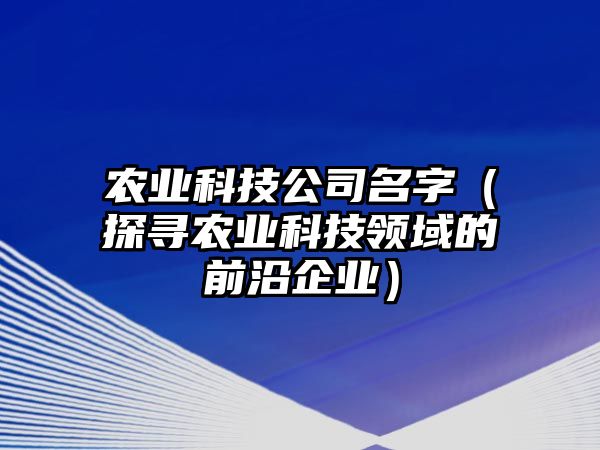 农业科技公司名字（探寻农业科技领域的前沿企业）