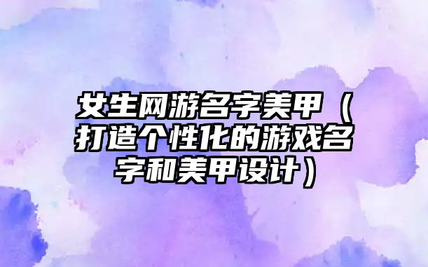 女生网游名字美甲（打造个性化的游戏名字和美甲设计）