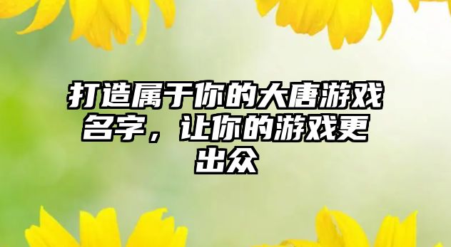 打造属于你的大唐游戏名字，让你的游戏更出众