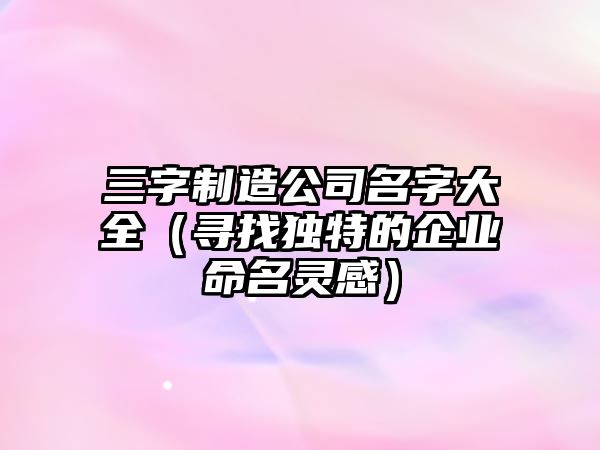 三字制造公司名字大全（寻找独特的企业命名灵感）