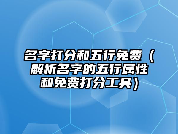 名字打分和五行免费（解析名字的五行属性和免费打分工具）