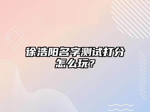 徐浩阳名字测试打分怎么玩？