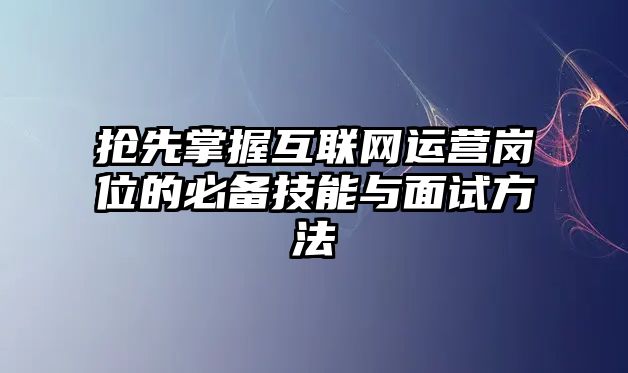 抢先掌握互联网运营岗位的必备技能与面试方法