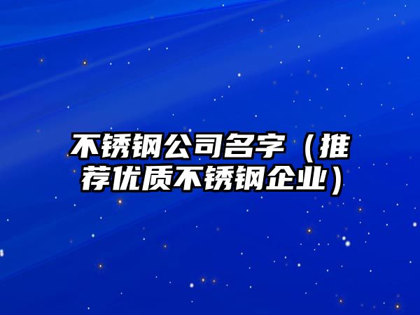 不锈钢公司名字（推荐优质不锈钢企业）