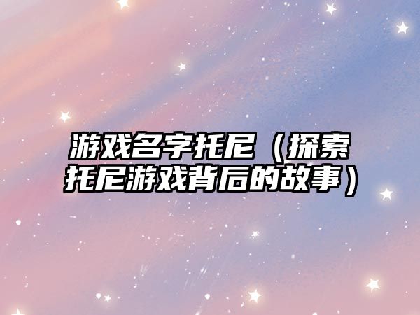 游戏名字托尼（探索托尼游戏背后的故事）